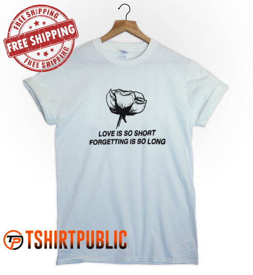 Love is So Short Forgetting is So Long T Shirt