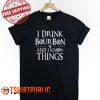 I Drink Bourbon and Know Things T Shirt