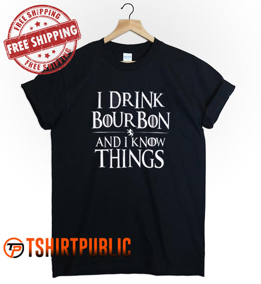 I Drink Bourbon and Know Things T Shirt