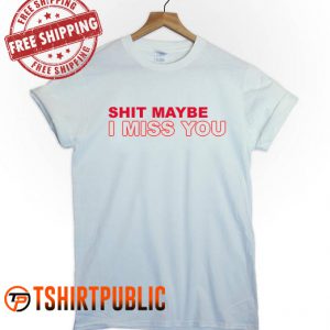 Shit Maybe I Miss You T Shirt