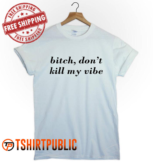 Bitch Don't Kill My Vibe T-shirt Adult Free Shipping